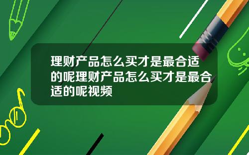 理财产品怎么买才是最合适的呢理财产品怎么买才是最合适的呢视频