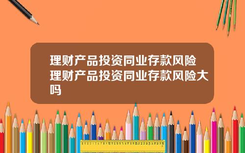 理财产品投资同业存款风险理财产品投资同业存款风险大吗