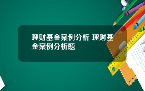 理财基金案例分析 理财基金案例分析题