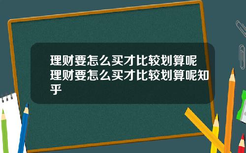 理财要怎么买才比较划算呢理财要怎么买才比较划算呢知乎