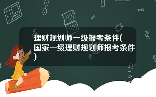 理财规划师一级报考条件(国家一级理财规划师报考条件)