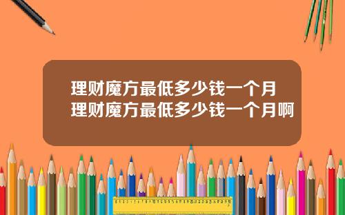 理财魔方最低多少钱一个月理财魔方最低多少钱一个月啊