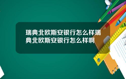 瑞典北欧斯安银行怎么样瑞典北欧斯安银行怎么样啊