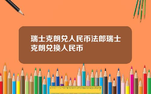 瑞士克朗兑人民币法郎瑞士克朗兑换人民币