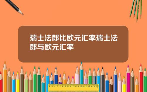 瑞士法郎比欧元汇率瑞士法郎与欧元汇率