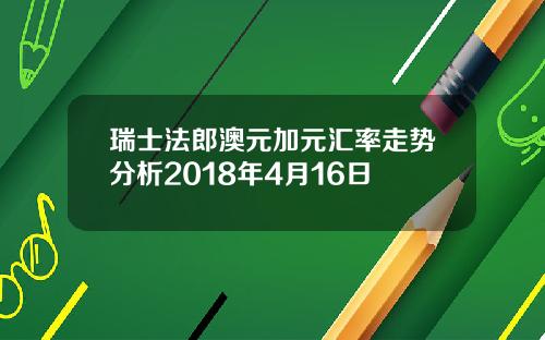 瑞士法郎澳元加元汇率走势分析2018年4月16日