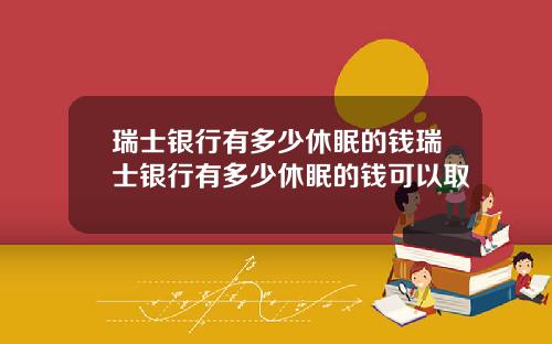 瑞士银行有多少休眠的钱瑞士银行有多少休眠的钱可以取