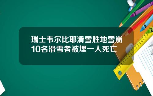 瑞士韦尔比耶滑雪胜地雪崩10名滑雪者被埋一人死亡