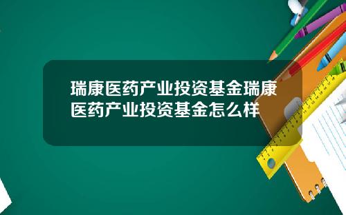瑞康医药产业投资基金瑞康医药产业投资基金怎么样