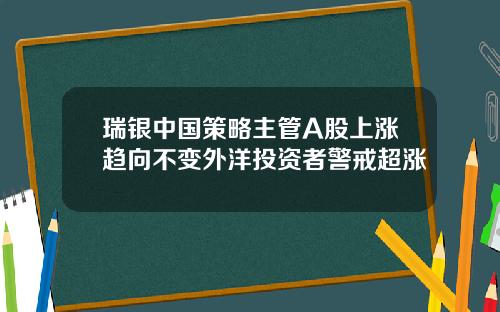 瑞银中国策略主管A股上涨趋向不变外洋投资者警戒超涨
