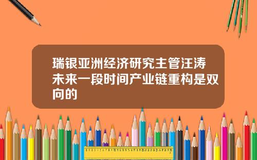 瑞银亚洲经济研究主管汪涛未来一段时间产业链重构是双向的