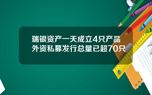 瑞银资产一天成立4只产品外资私募发行总量已超70只