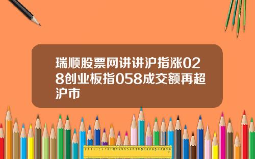瑞顺股票网讲讲沪指涨028创业板指058成交额再超沪市