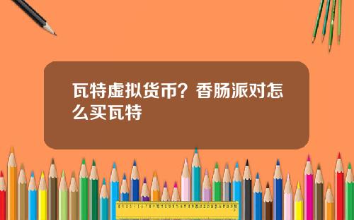 瓦特虚拟货币？香肠派对怎么买瓦特