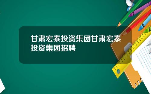 甘肃宏泰投资集团甘肃宏泰投资集团招聘