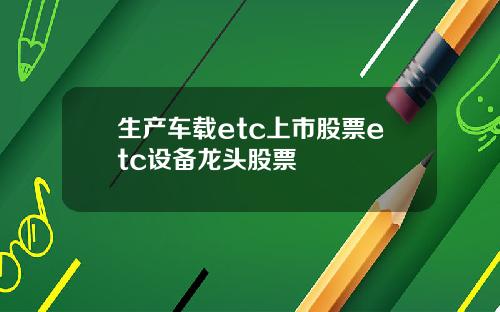 生产车载etc上市股票etc设备龙头股票