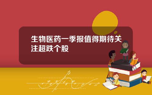 生物医药一季报值得期待关注超跌个股