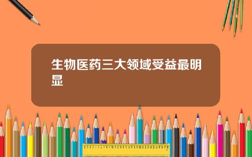 生物医药三大领域受益最明显