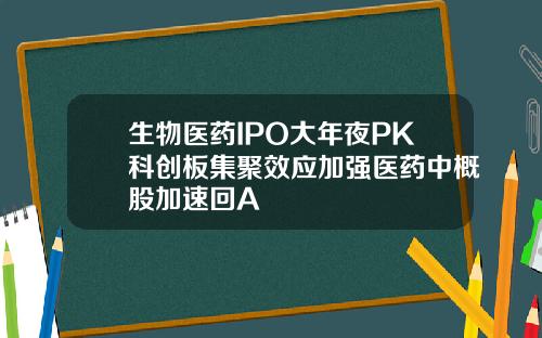 生物医药IPO大年夜PK科创板集聚效应加强医药中概股加速回A