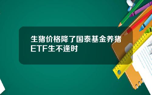 生猪价格降了国泰基金养猪ETF生不逢时