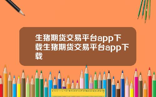 生猪期货交易平台app下载生猪期货交易平台app下载