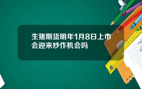 生猪期货明年1月8日上市会迎来炒作机会吗