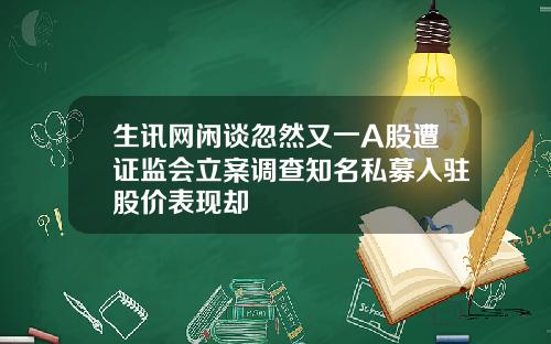生讯网闲谈忽然又一A股遭证监会立案调查知名私募入驻股价表现却