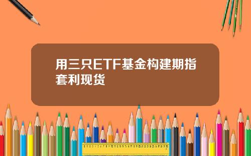 用三只ETF基金构建期指套利现货