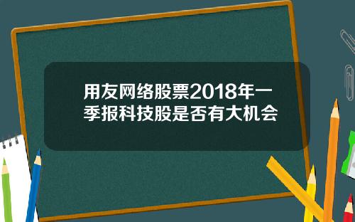 用友网络股票2018年一季报科技股是否有大机会