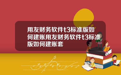 用友财务软件t3标准版如何建账用友财务软件t3标准版如何建账套