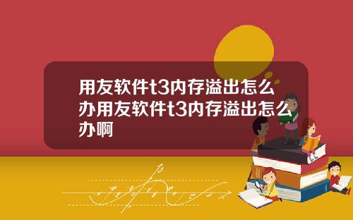 用友软件t3内存溢出怎么办用友软件t3内存溢出怎么办啊