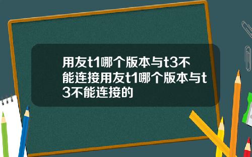 用友t1哪个版本与t3不能连接用友t1哪个版本与t3不能连接的