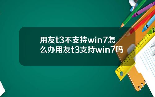 用友t3不支持win7怎么办用友t3支持win7吗
