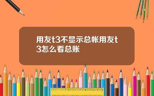用友t3不显示总帐用友t3怎么看总账