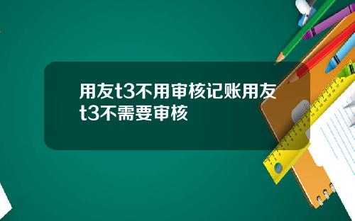用友t3不用审核记账用友t3不需要审核