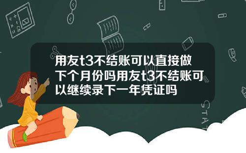 用友t3不结账可以直接做下个月份吗用友t3不结账可以继续录下一年凭证吗