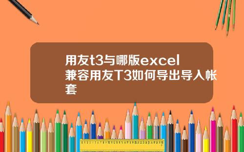 用友t3与哪版excel兼容用友T3如何导出导入帐套
