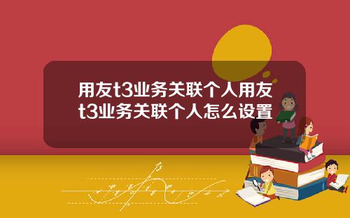 用友t3业务关联个人用友t3业务关联个人怎么设置