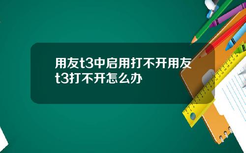 用友t3中启用打不开用友t3打不开怎么办