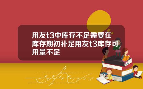 用友t3中库存不足需要在库存期初补足用友t3库存可用量不足