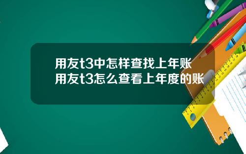 用友t3中怎样查找上年账用友t3怎么查看上年度的账