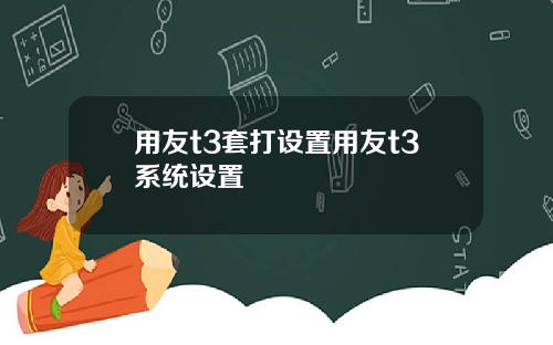 用友t3套打设置用友t3系统设置