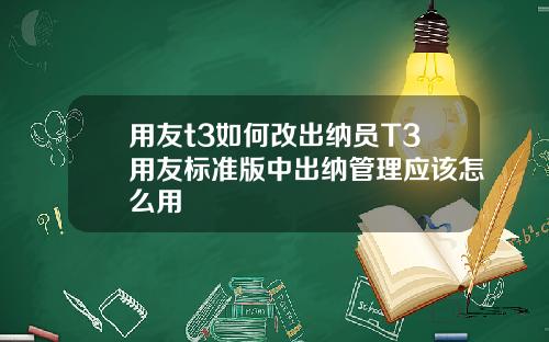 用友t3如何改出纳员T3用友标准版中出纳管理应该怎么用