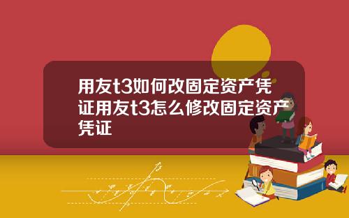 用友t3如何改固定资产凭证用友t3怎么修改固定资产凭证
