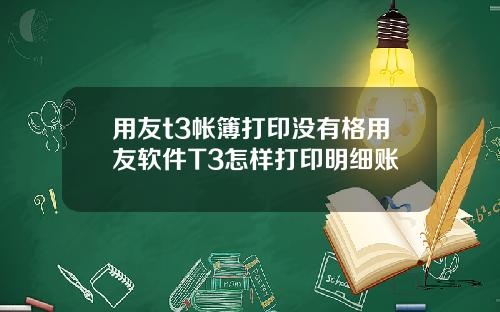 用友t3帐簿打印没有格用友软件T3怎样打印明细账