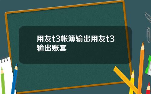 用友t3帐簿输出用友t3输出账套