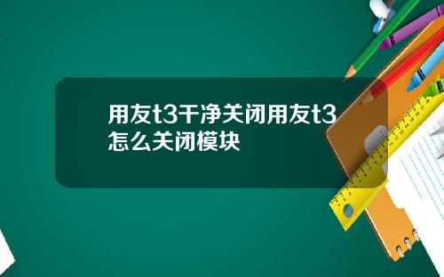 用友t3干净关闭用友t3怎么关闭模块
