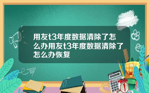 用友t3年度数据清除了怎么办用友t3年度数据清除了怎么办恢复