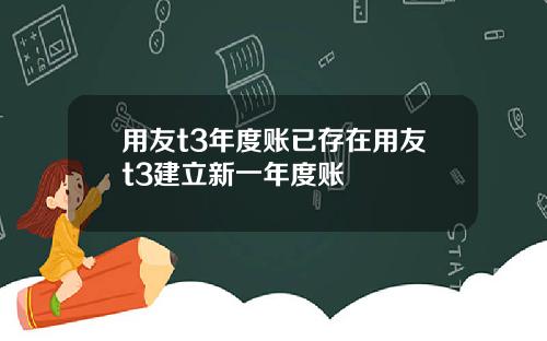 用友t3年度账已存在用友t3建立新一年度账