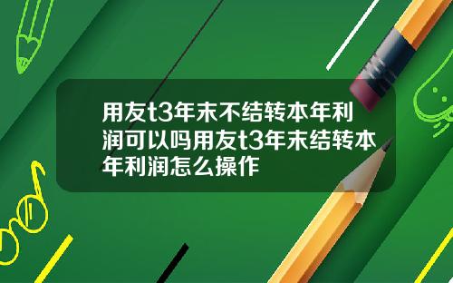 用友t3年末不结转本年利润可以吗用友t3年末结转本年利润怎么操作